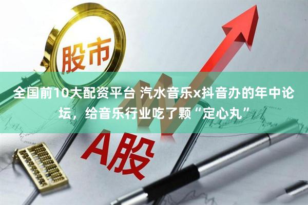 全国前10大配资平台 汽水音乐x抖音办的年中论坛，给音乐行业吃了颗“定心丸”