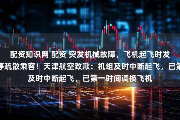 配资知识网 配资 突发机械故障，飞机起飞时发出巨响，紧急刹停疏散乘客！天津航空致歉：机组及时中断起飞，已第一时间调换飞机