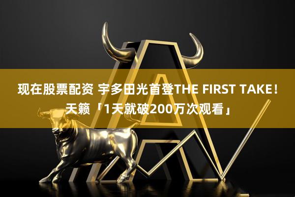 现在股票配资 宇多田光首登THE FIRST TAKE！　天籁「1天就破200万次观看」