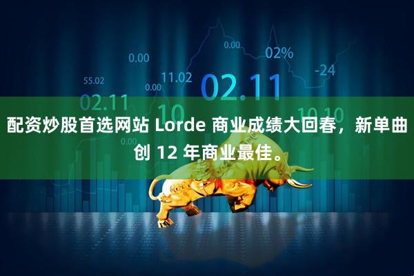 配资炒股首选网站 Lorde 商业成绩大回春，新单曲创 12 年商业最佳。