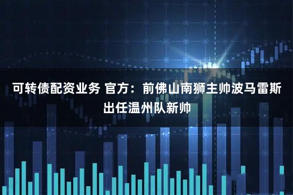 可转债配资业务 官方：前佛山南狮主帅波马雷斯出任温州队新帅