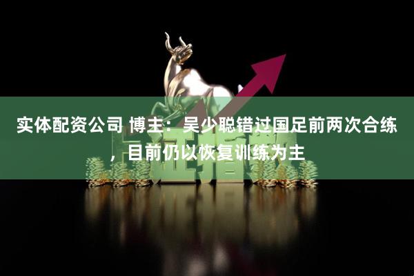 实体配资公司 博主：吴少聪错过国足前两次合练，目前仍以恢复训练为主