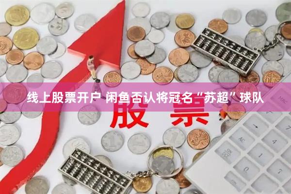 线上股票开户 闲鱼否认将冠名“苏超”球队