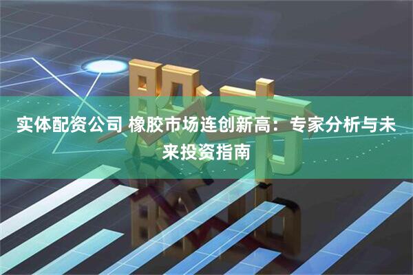 实体配资公司 橡胶市场连创新高：专家分析与未来投资指南
