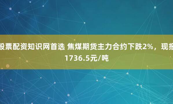 股票配资知识网首选 焦煤期货主力合约下跌2%，现报1736.5元/吨