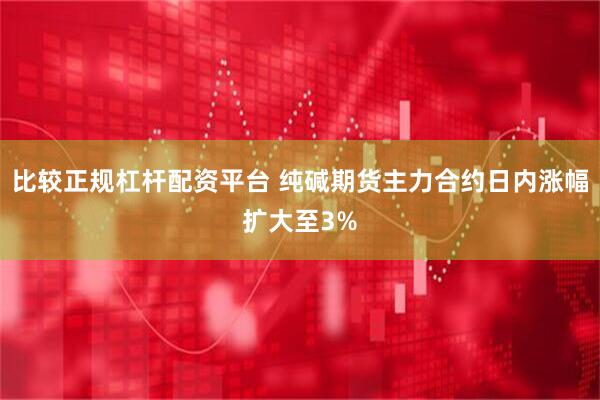 比较正规杠杆配资平台 纯碱期货主力合约日内涨幅扩大至3%