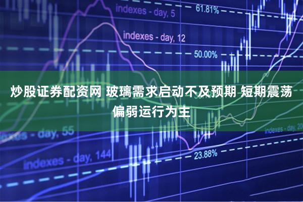 炒股证券配资网 玻璃需求启动不及预期 短期震荡偏弱运行为主