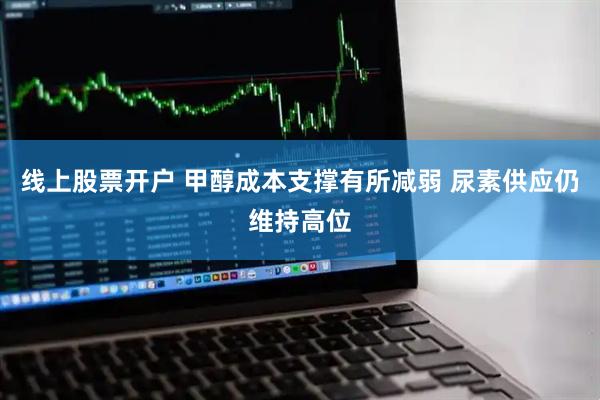 线上股票开户 甲醇成本支撑有所减弱 尿素供应仍维持高位