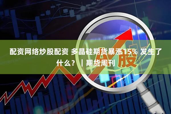 配资网络炒股配资 多晶硅期货暴涨15% 发生了什么？｜期货周刊