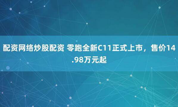 配资网络炒股配资 零跑全新C11正式上市，售价14.98万元起