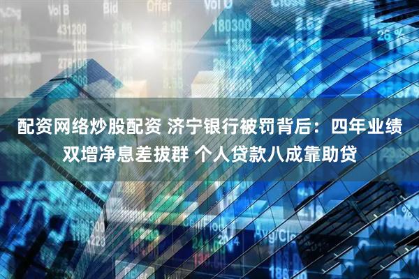 配资网络炒股配资 济宁银行被罚背后：四年业绩双增净息差拔群 个人贷款八成靠助贷
