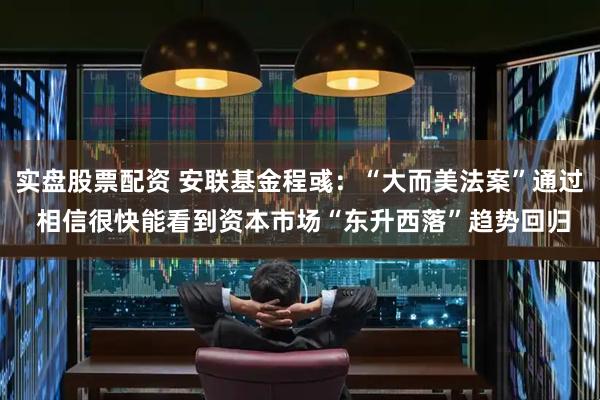 实盘股票配资 安联基金程彧：“大而美法案”通过 相信很快能看到资本市场“东升西落”趋势回归
