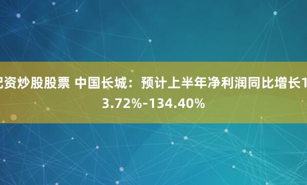 配资炒股股票 中国长城：预计上半年净利润同比增长123.72%-134.40%