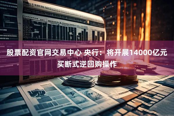 股票配资官网交易中心 央行：将开展14000亿元买断式逆回购操作