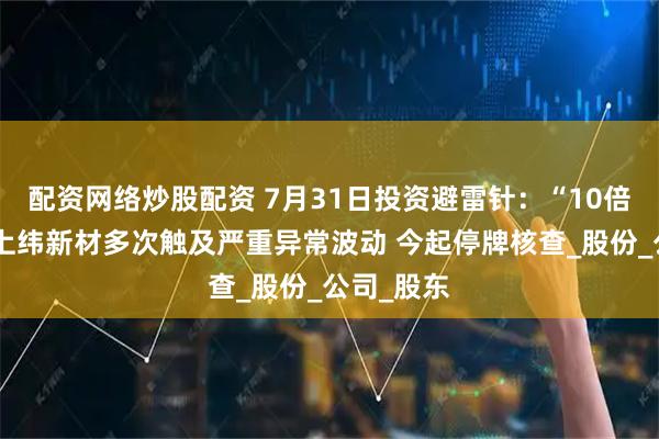 配资网络炒股配资 7月31日投资避雷针：“10倍大牛股”上纬新材多次触及严重异常波动 今起停牌核查_股份_公司_股东