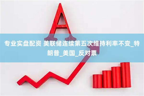专业实盘配资 美联储连续第五次维持利率不变_特朗普_美国_反对票