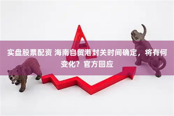 实盘股票配资 海南自贸港封关时间确定，将有何变化？官方回应