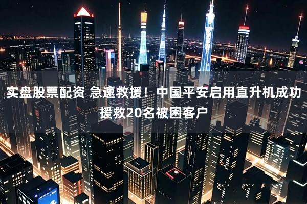 实盘股票配资 急速救援！中国平安启用直升机成功援救20名被困客户