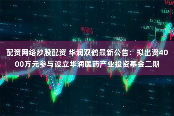 配资网络炒股配资 华润双鹤最新公告：拟出资4000万元参与设立华润医药产业投资基金二期