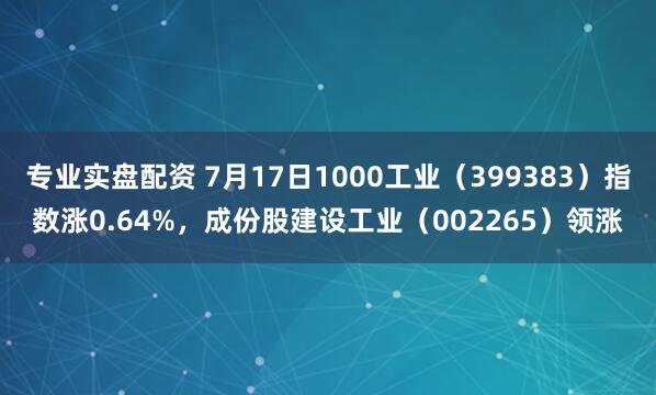 专业实盘配资 7月17日1000工业（399383）指数涨0.64%，成份股建设工业（002265）领涨
