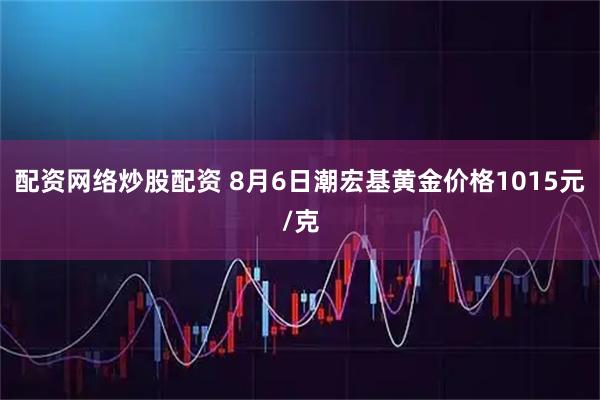 配资网络炒股配资 8月6日潮宏基黄金价格1015元/克