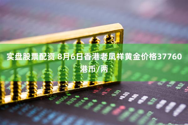 实盘股票配资 8月6日香港老凤祥黄金价格37760港币/两