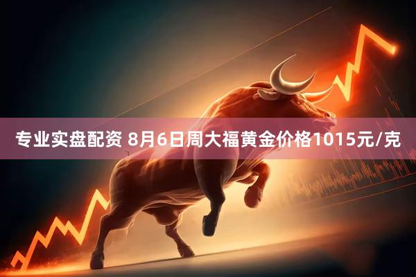 专业实盘配资 8月6日周大福黄金价格1015元/克