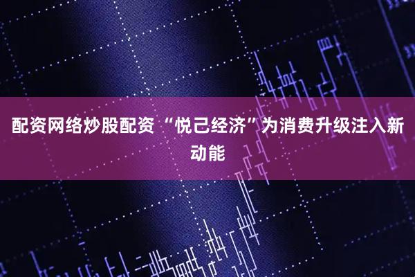 配资网络炒股配资 “悦己经济”为消费升级注入新动能
