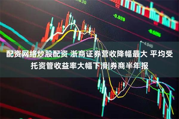 配资网络炒股配资 浙商证券营收降幅最大 平均受托资管收益率大幅下滑|券商半年报