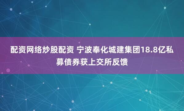 配资网络炒股配资 宁波奉化城建集团18.8亿私募债券获上交所反馈