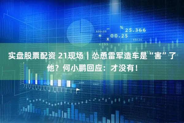 实盘股票配资 21现场｜怂恿雷军造车是“害”了他？何小鹏回应：才没有！