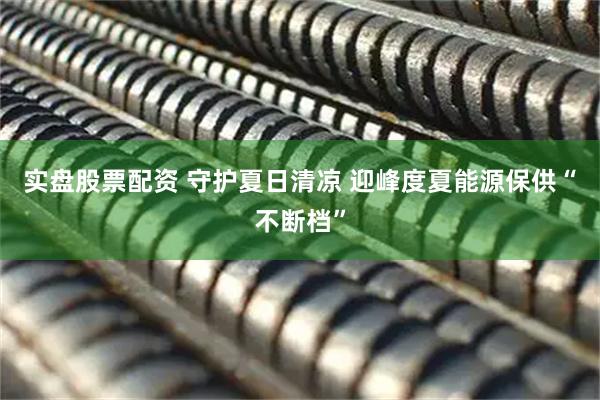 实盘股票配资 守护夏日清凉 迎峰度夏能源保供“不断档”
