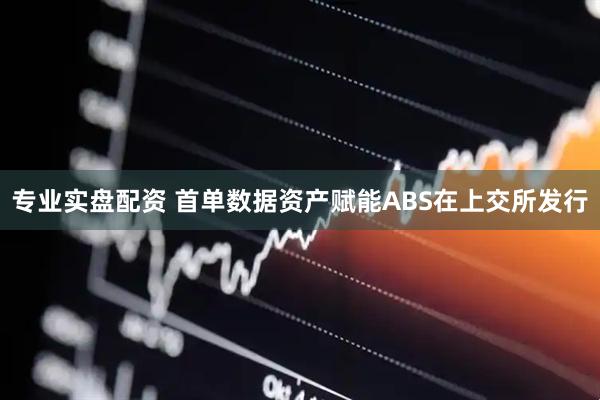 专业实盘配资 首单数据资产赋能ABS在上交所发行