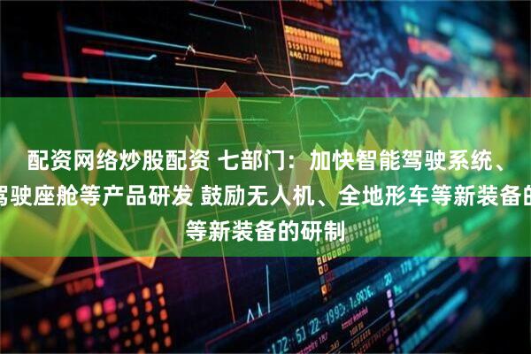 配资网络炒股配资 七部门：加快智能驾驶系统、远程驾驶座舱等产品研发 鼓励无人机、全地形车等新装备的研制