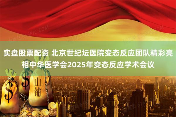 实盘股票配资 北京世纪坛医院变态反应团队精彩亮相中华医学会2025年变态反应学术会议