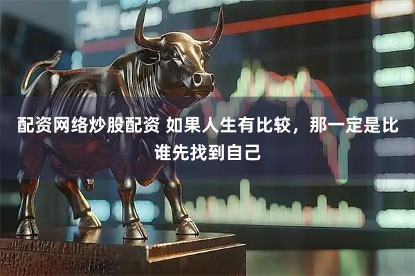 配资网络炒股配资 如果人生有比较，那一定是比谁先找到自己