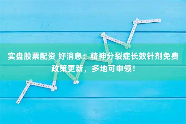 实盘股票配资 好消息：精神分裂症长效针剂免费政策更新，多地可申领！