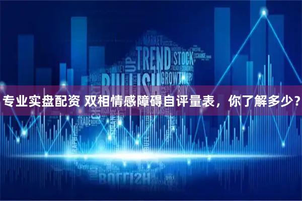 专业实盘配资 双相情感障碍自评量表，你了解多少？