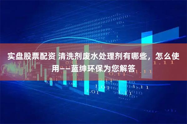 实盘股票配资 清洗剂废水处理剂有哪些，怎么使用——蓝绅环保为您解答