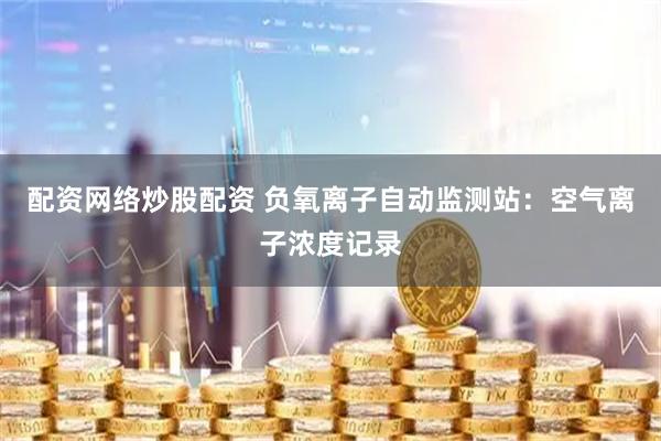 配资网络炒股配资 负氧离子自动监测站：空气离子浓度记录